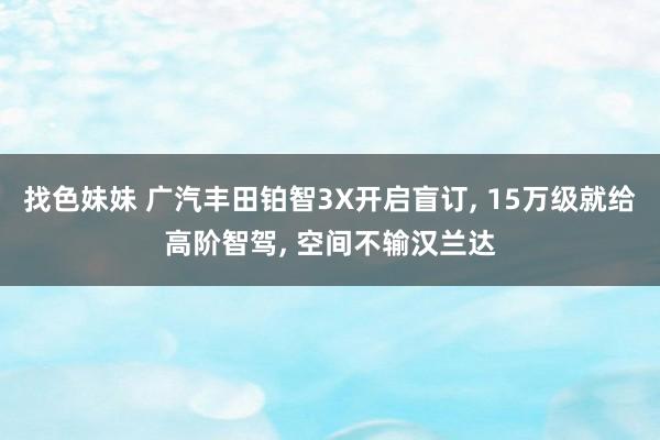 找色妹妹 广汽丰田铂智3X开启盲订， 15万级就给高阶智驾， 空间不输汉兰达