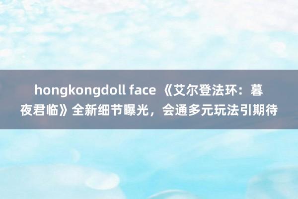 hongkongdoll face 《艾尔登法环：暮夜君临》全新细节曝光，会通多元玩法引期待