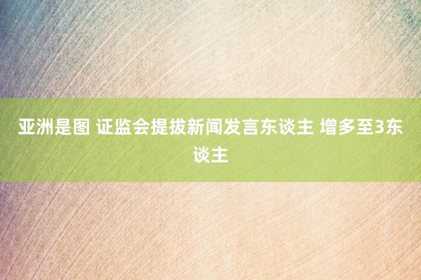 亚洲是图 证监会提拔新闻发言东谈主 增多至3东谈主