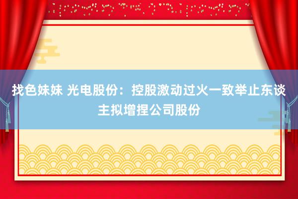 找色妹妹 光电股份：控股激动过火一致举止东谈主拟增捏公司股份