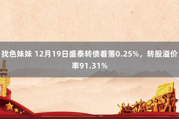 找色妹妹 12月19日盛泰转债着落0.25%，转股溢价率91.31%