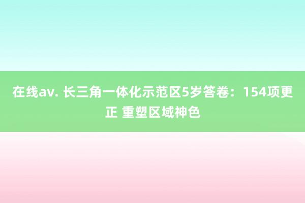 在线av. 长三角一体化示范区5岁答卷：154项更正 重塑区域神色