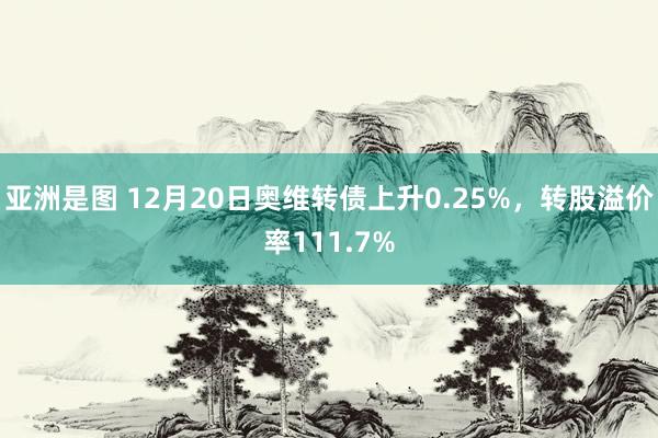 亚洲是图 12月20日奥维转债上升0.25%，转股溢价率111.7%