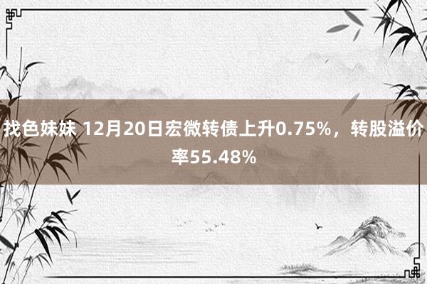 找色妹妹 12月20日宏微转债上升0.75%，转股溢价率55.48%