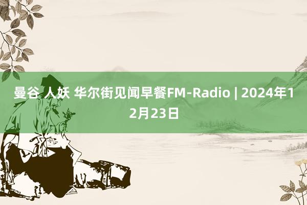 曼谷 人妖 华尔街见闻早餐FM-Radio | 2024年12月23日