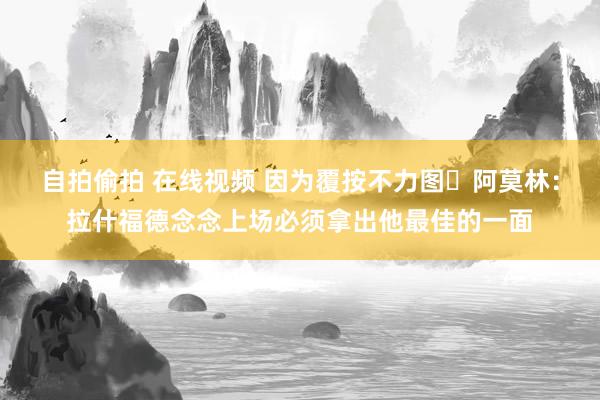 自拍偷拍 在线视频 因为覆按不力图❔阿莫林：拉什福德念念上场必须拿出他最佳的一面