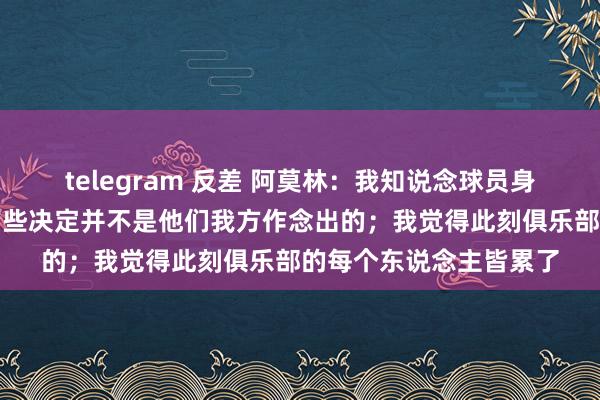 telegram 反差 阿莫林：我知说念球员身边有许多东说念主，有些决定并不是他们我方作念出的；我觉得此刻俱乐部的每个东说念主皆累了