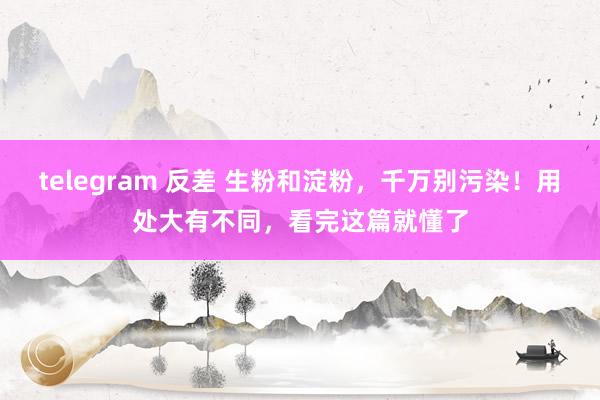 telegram 反差 生粉和淀粉，千万别污染！用处大有不同，看完这篇就懂了