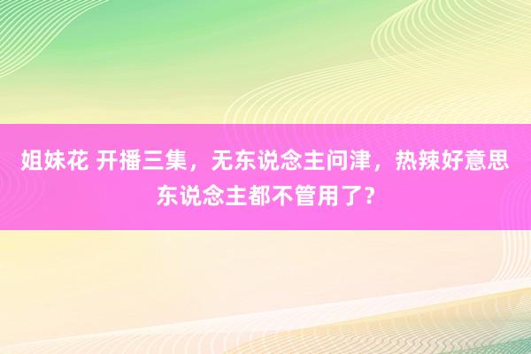 姐妹花 开播三集，无东说念主问津，热辣好意思东说念主都不管用了？