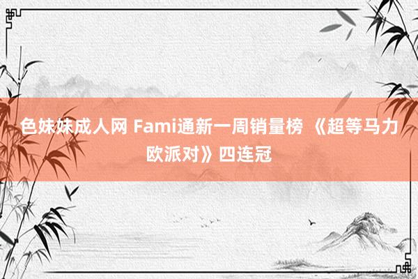 色妹妹成人网 Fami通新一周销量榜 《超等马力欧派对》四连冠