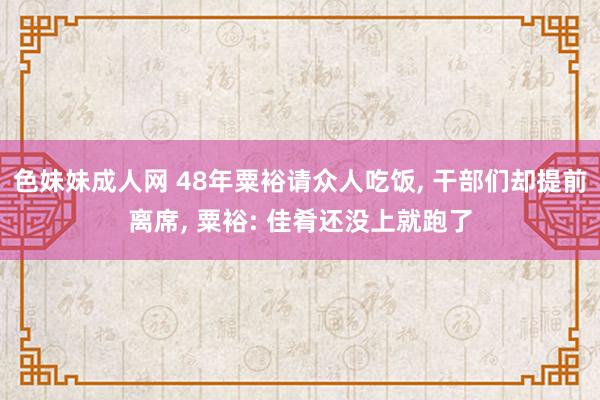 色妹妹成人网 48年粟裕请众人吃饭， 干部们却提前离席， 粟裕: 佳肴还没上就跑了