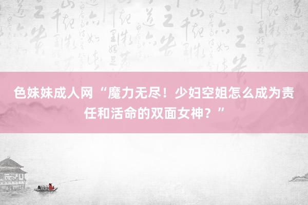 色妹妹成人网 “魔力无尽！少妇空姐怎么成为责任和活命的双面女神？”