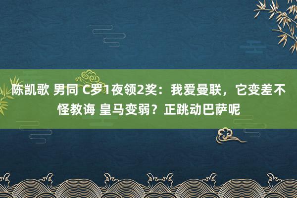 陈凯歌 男同 C罗1夜领2奖：我爱曼联，它变差不怪教诲 皇马变弱？正跳动巴萨呢