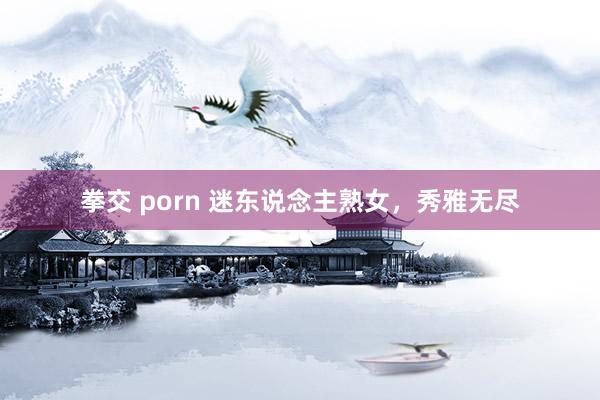 拳交 porn 迷东说念主熟女，秀雅无尽