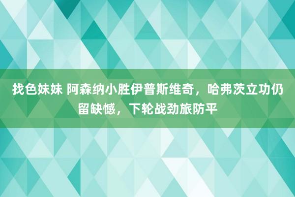 找色妹妹 阿森纳小胜伊普斯维奇，哈弗茨立功仍留缺憾，下轮战劲旅防平