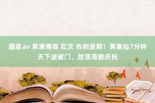 國產av 果凍傳媒 肛交 热刺逾期！黄喜灿7分钟天下波破门，放荡滑跪庆祝