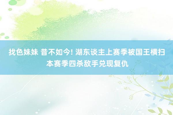 找色妹妹 昔不如今! 湖东谈主上赛季被国王横扫 本赛季四杀敌手兑现复仇