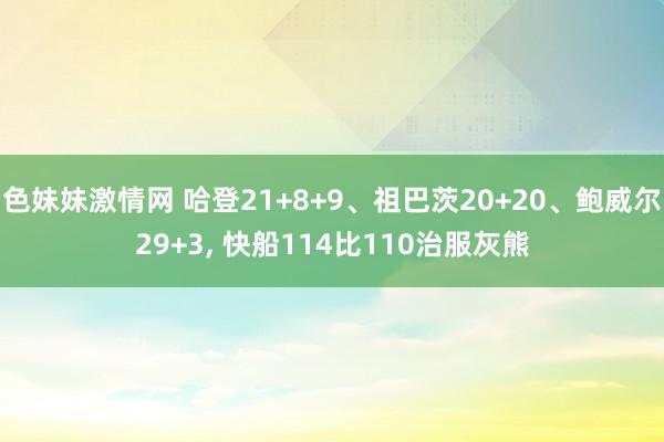 色妹妹激情网 哈登21+8+9、祖巴茨20+20、鲍威尔29+3， 快船114比110治服灰熊