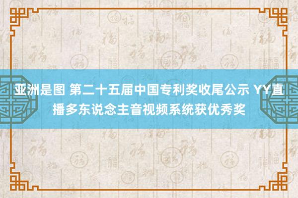 亚洲是图 第二十五届中国专利奖收尾公示 YY直播多东说念主音视频系统获优秀奖