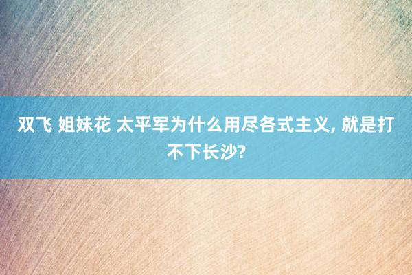 双飞 姐妹花 太平军为什么用尽各式主义， 就是打不下长沙?