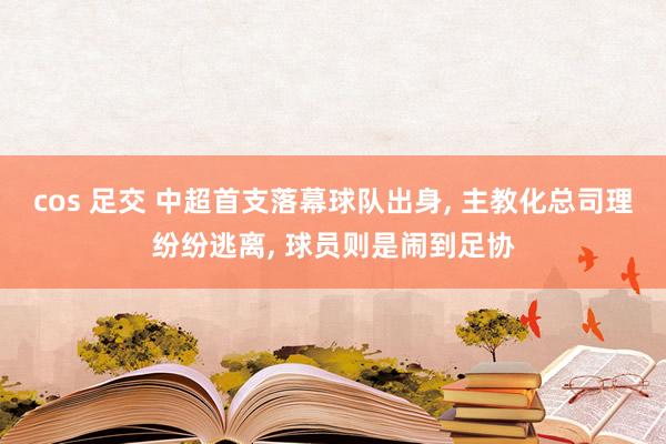 cos 足交 中超首支落幕球队出身， 主教化总司理纷纷逃离， 球员则是闹到足协