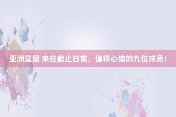 亚洲是图 来往截止日前，值得心绪的九位球员！