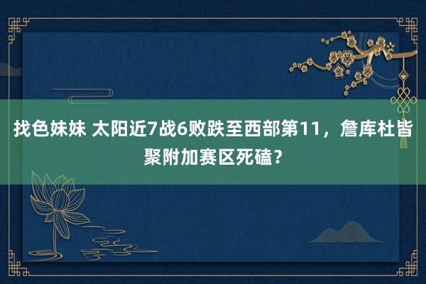 找色妹妹 太阳近7战6败跌至西部第11，詹库杜皆聚附加赛区死磕？