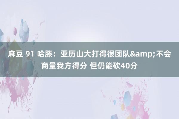 麻豆 91 哈滕：亚历山大打得很团队&不会商量我方得分 但仍能砍40分