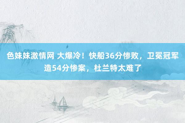 色妹妹激情网 大爆冷！快船36分惨败，卫冕冠军造54分惨案，杜兰特太难了