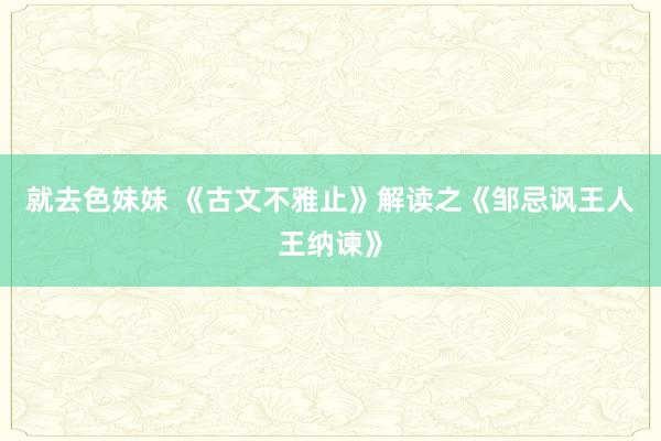 就去色妹妹 《古文不雅止》解读之《邹忌讽王人王纳谏》