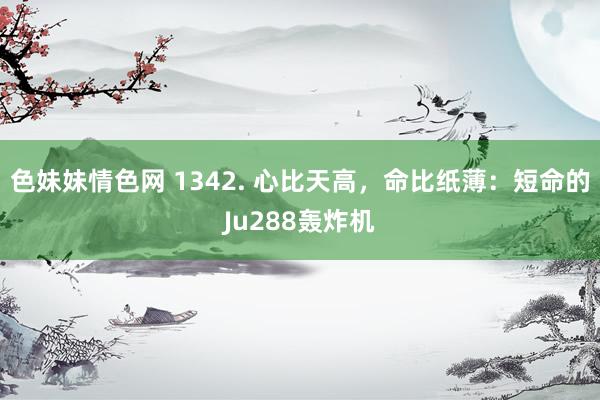 色妹妹情色网 1342. 心比天高，命比纸薄：短命的Ju288轰炸机