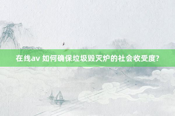 在线av 如何确保垃圾毁灭炉的社会收受度?