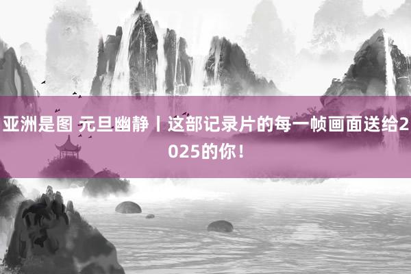 亚洲是图 元旦幽静丨这部记录片的每一帧画面送给2025的你！