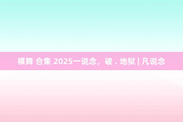 裸舞 合集 2025一说念，破 . 地狱 | 凡说念