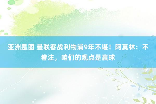 亚洲是图 曼联客战利物浦9年不堪！阿莫林：不眷注，咱们的观点是赢球