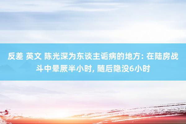 反差 英文 陈光深为东谈主诟病的地方: 在陆房战斗中晕厥半小时， 随后隐没6小时