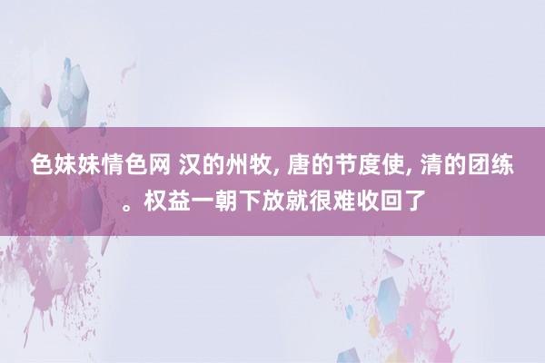 色妹妹情色网 汉的州牧， 唐的节度使， 清的团练。权益一朝下放就很难收回了