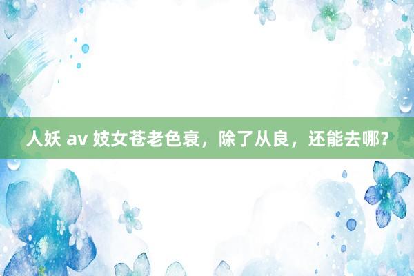 人妖 av 妓女苍老色衰，除了从良，还能去哪？