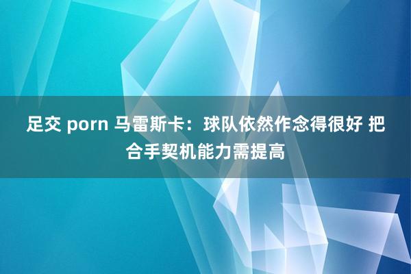 足交 porn 马雷斯卡：球队依然作念得很好 把合手契机能力需提高