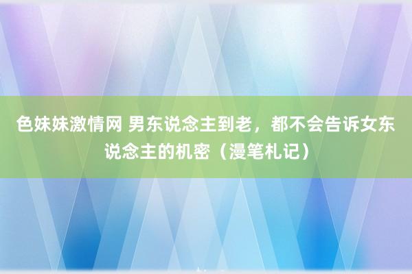 色妹妹激情网 男东说念主到老，都不会告诉女东说念主的机密（漫笔札记）