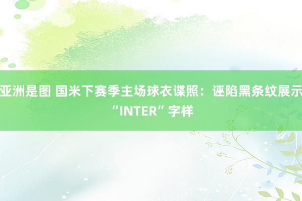 亚洲是图 国米下赛季主场球衣谍照：诬陷黑条纹展示“INTER”字样