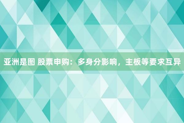 亚洲是图 股票申购：多身分影响，主板等要求互异