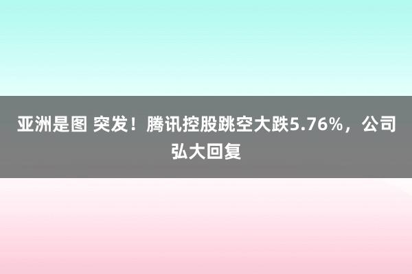 亚洲是图 突发！腾讯控股跳空大跌5.76%，公司弘大回复