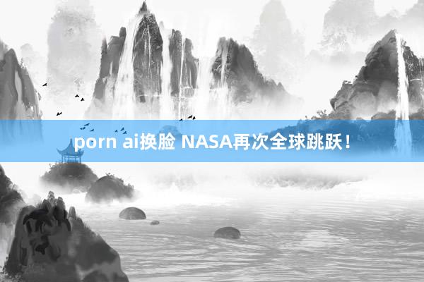 porn ai换脸 NASA再次全球跳跃！