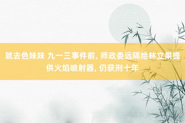 就去色妹妹 九一三事件前， 师政委远隔给林立果提供火焰喷射器， 仍获刑十年