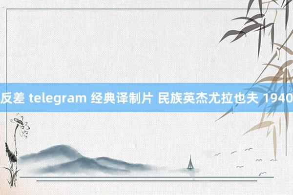 反差 telegram 经典译制片 民族英杰尤拉也夫 1940