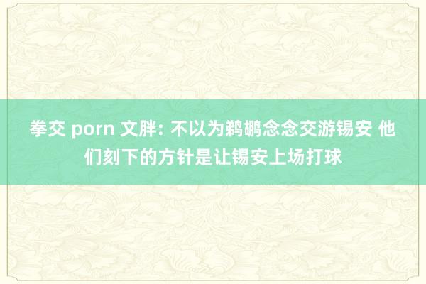 拳交 porn 文胖: 不以为鹈鹕念念交游锡安 他们刻下的方针是让锡安上场打球