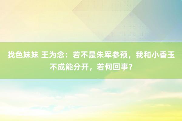 找色妹妹 王为念：若不是朱军参预，我和小香玉不成能分开，若何回事？