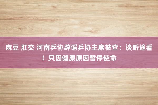 麻豆 肛交 河南乒协辟谣乒协主席被查：谈听途看！只因健康原因暂停使命