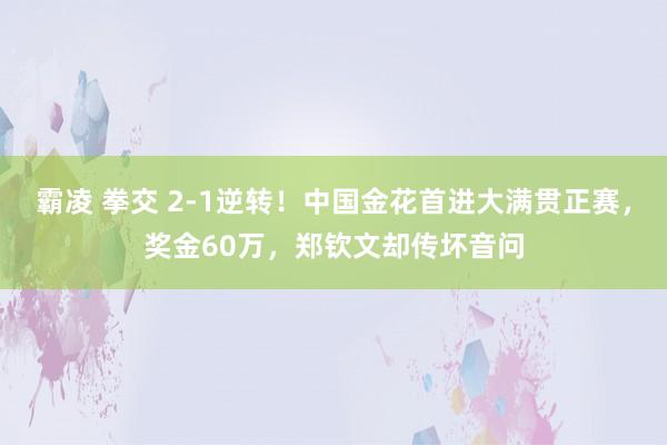 霸凌 拳交 2-1逆转！中国金花首进大满贯正赛，奖金60万，郑钦文却传坏音问